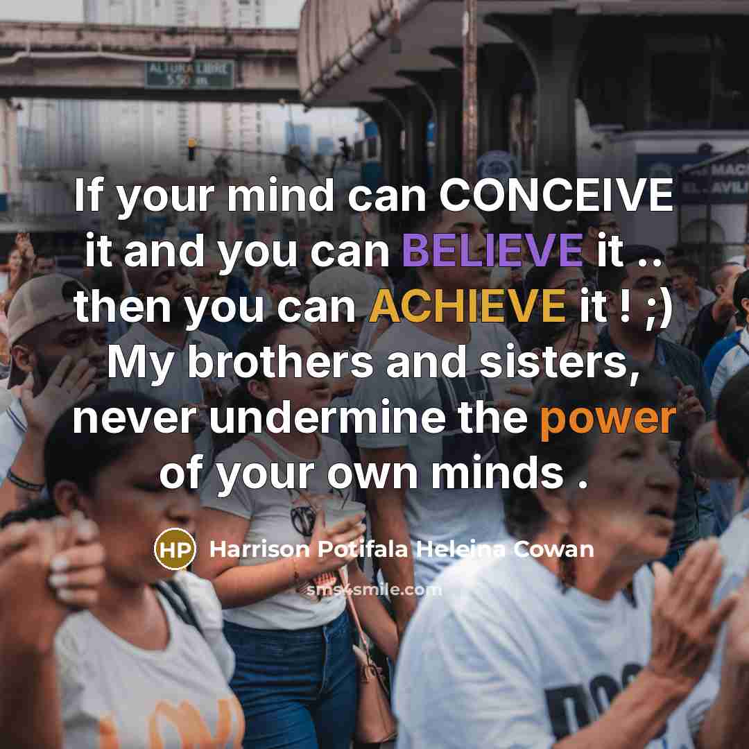 “If your mind can CONCEIVE it and you can BELIEVE it .. then you can ACHIEVE it ! ;) My brothers and sisters, never undermine the power of your own minds .” quote by Harrison Potifala Heleina Cowan