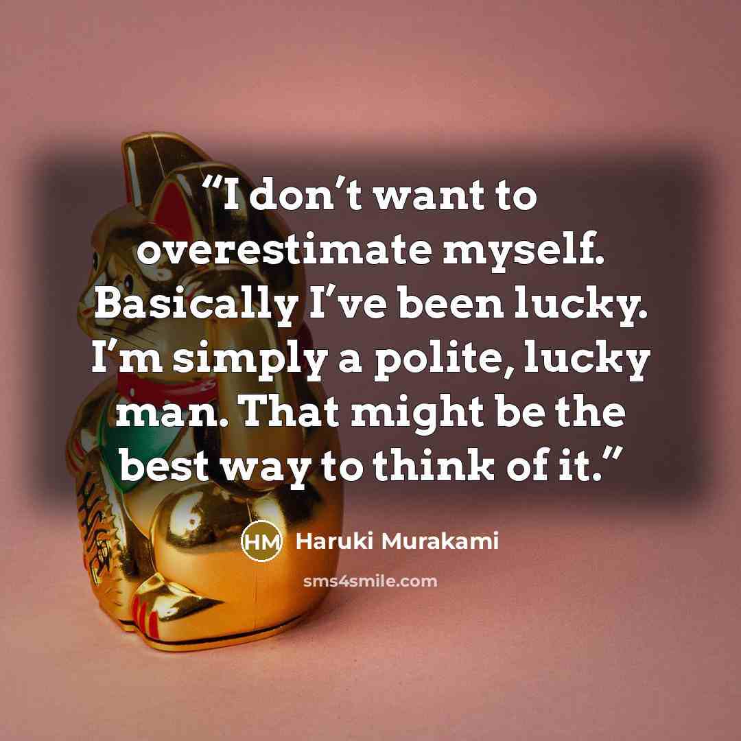 “I don’t want to overestimate myself. Basically I’ve been lucky. I’m simply a polite, lucky man. That might be the best way to think of it.” quote by Haruki Murakami