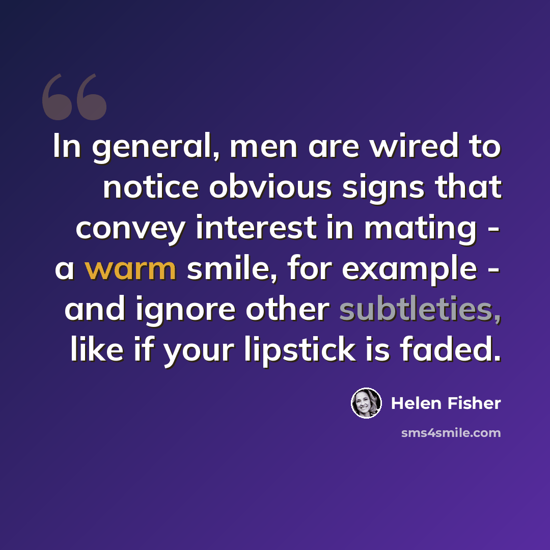 “In general, men are wired to notice obvious signs that convey interest in mating - a warm smile, for example - and ignore other subtleties, like if your lipstick is faded.” quote by Helen Fisher