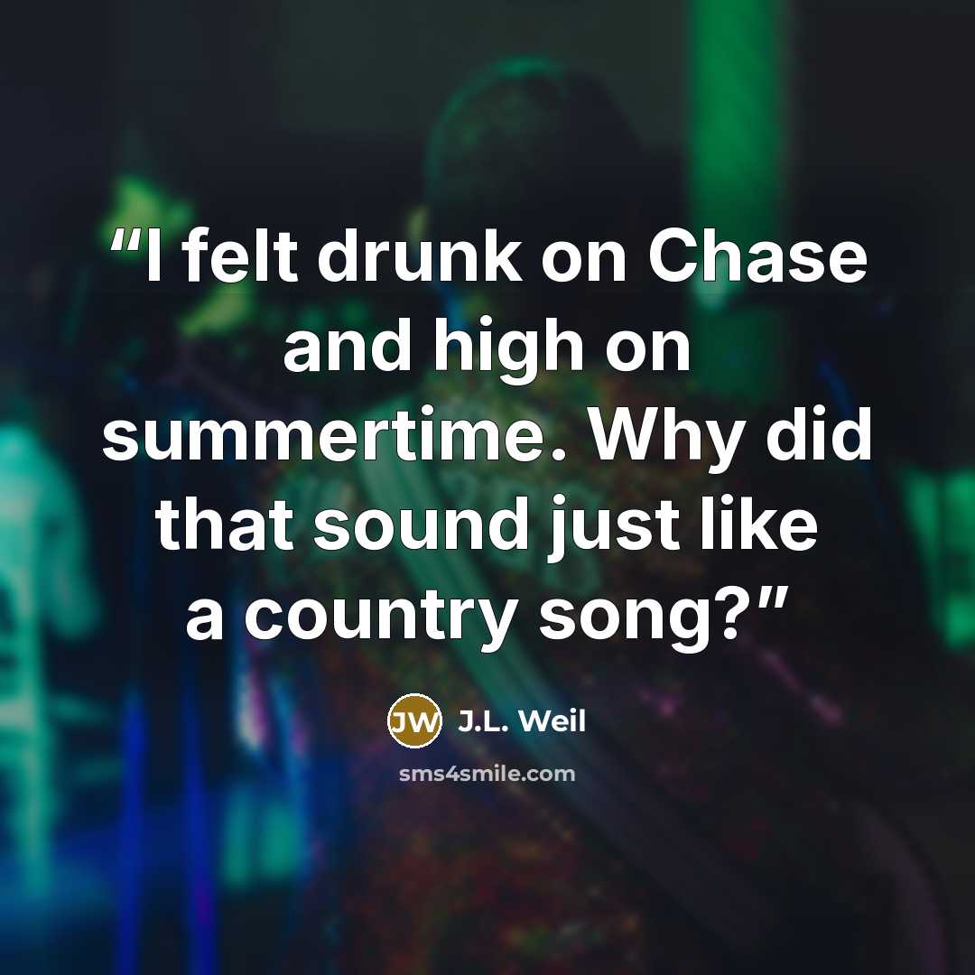“I felt drunk on Chase and high on summertime. Why did that sound just like a country song?” quote by J.L. Weil