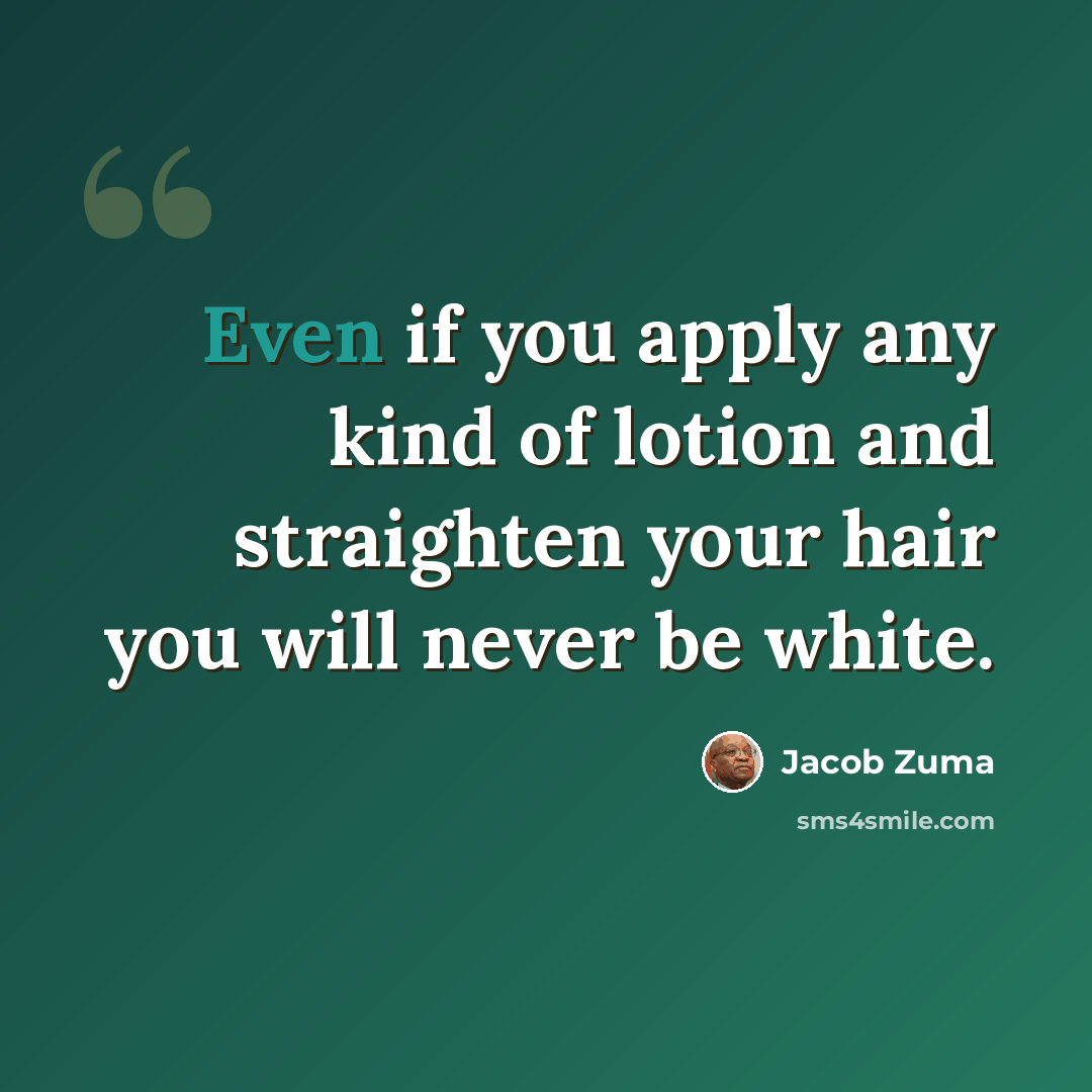 “Even if you apply any kind of lotion and straighten your hair you will never be white.” quote by Jacob Zuma