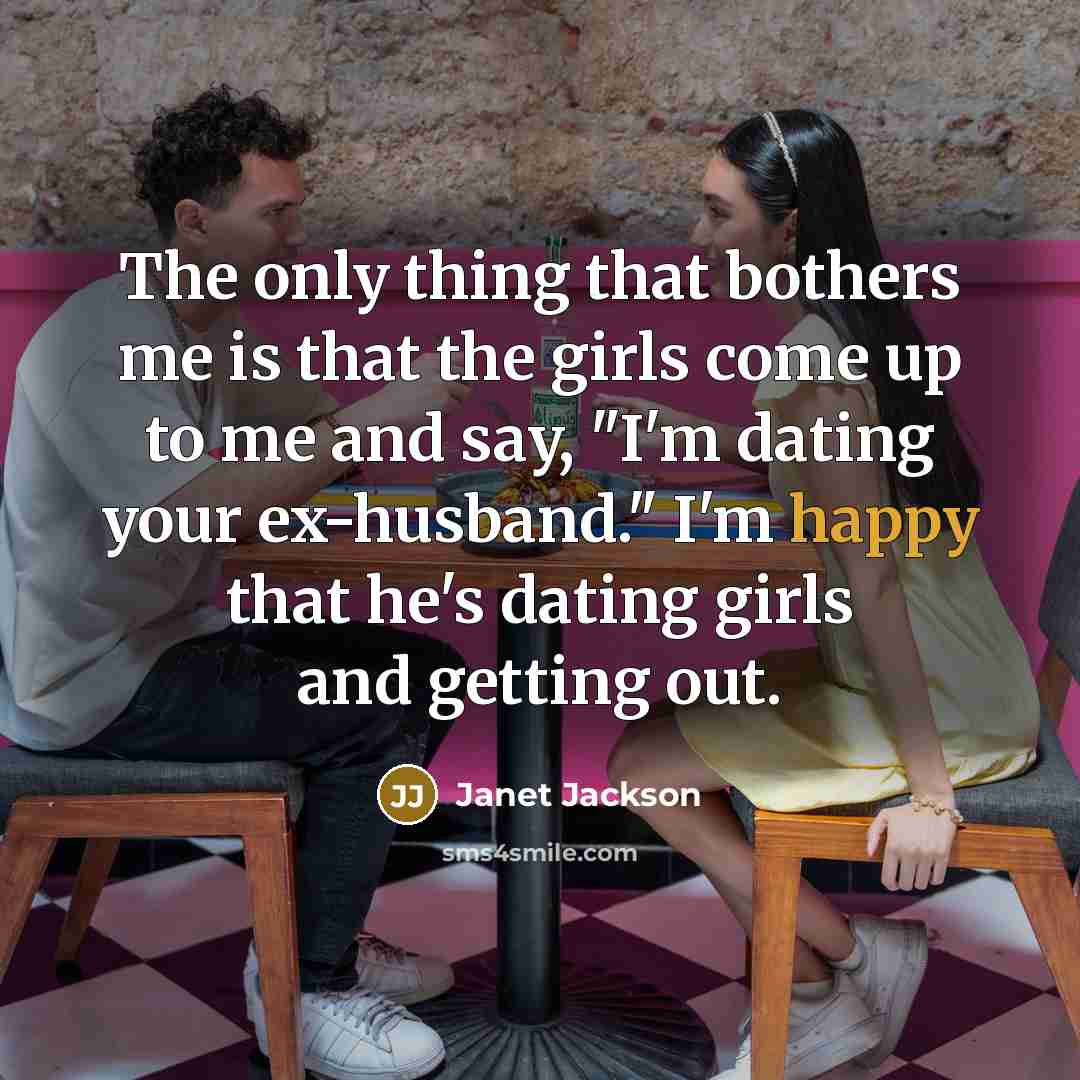 “The only thing that bothers me is that the girls come up to me and say, "I'm dating your ex-husband." I'm happy that he's dating girls and getting out.” quote by Janet Jackson