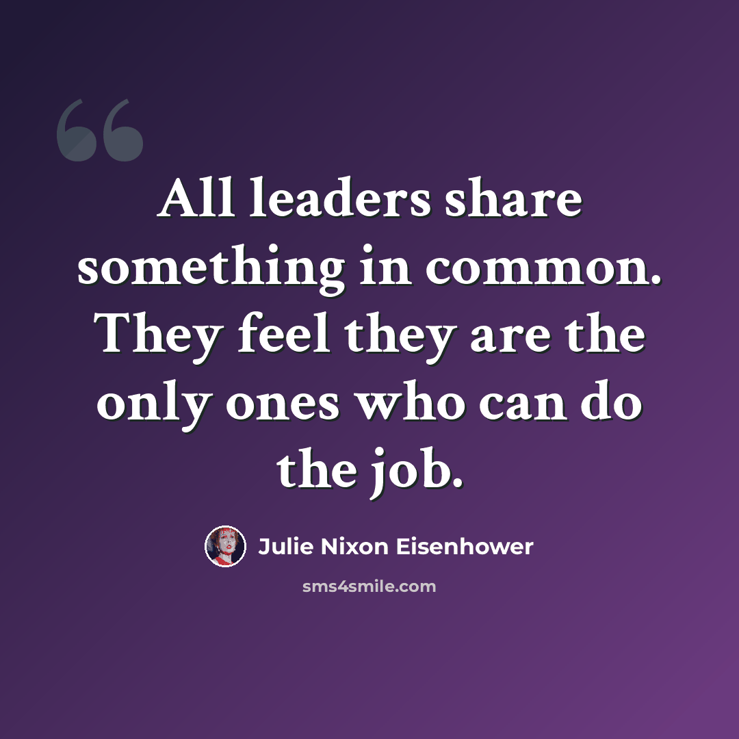 “All leaders share something in common. They feel they are the only ones who can do the job.” quote by Julie Nixon Eisenhower