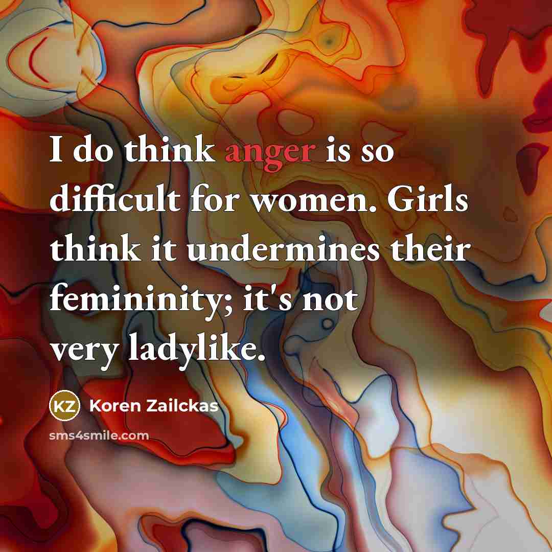 “I do think anger is so difficult for women. Girls think it undermines their femininity; it's not very ladylike.” quote by Koren Zailckas