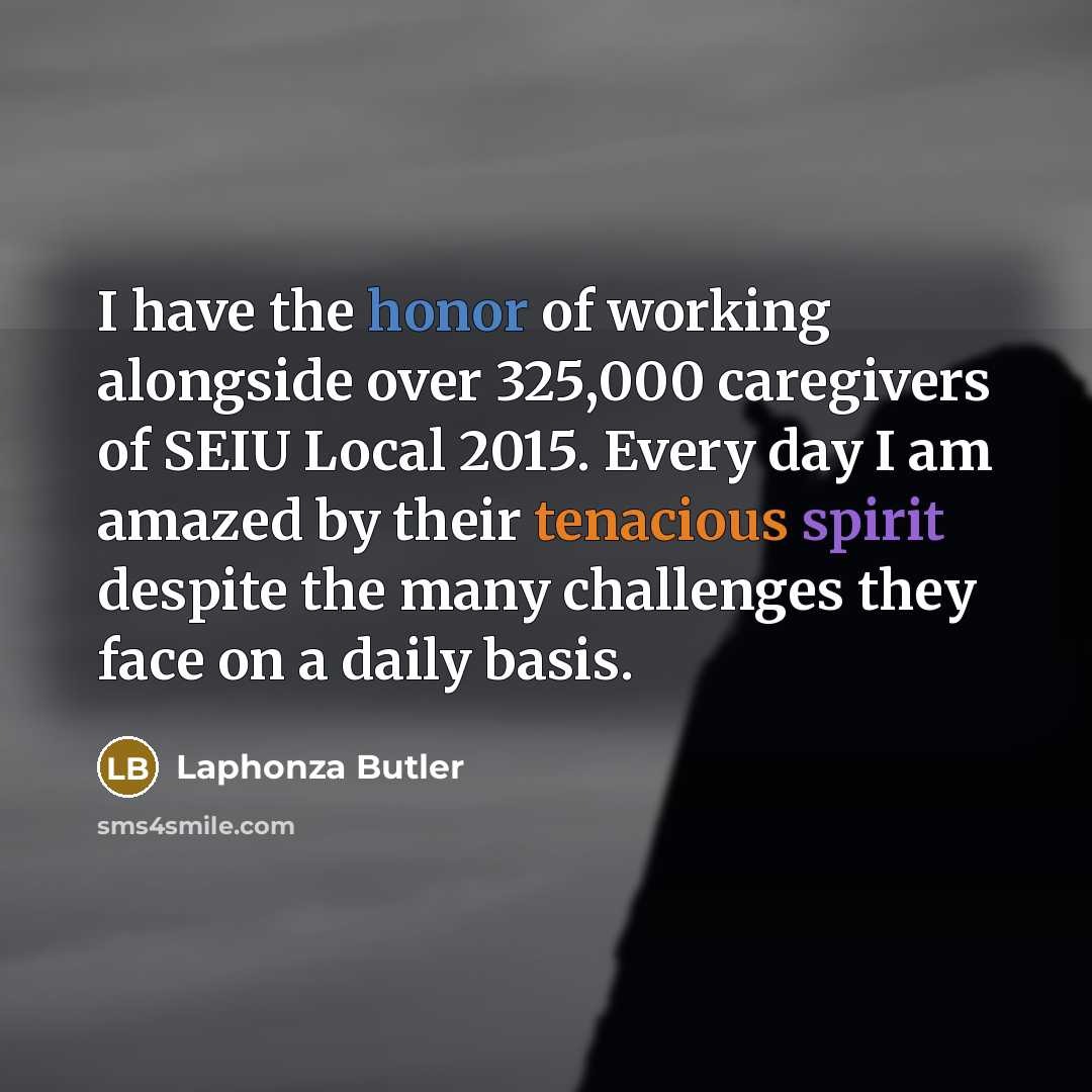 “I have the honor of working alongside over 325,000 caregivers of SEIU Local 2015. Every day I am amazed by their tenacious spirit despite the many challenges they face on a daily basis.” quote by Laphonza Butler