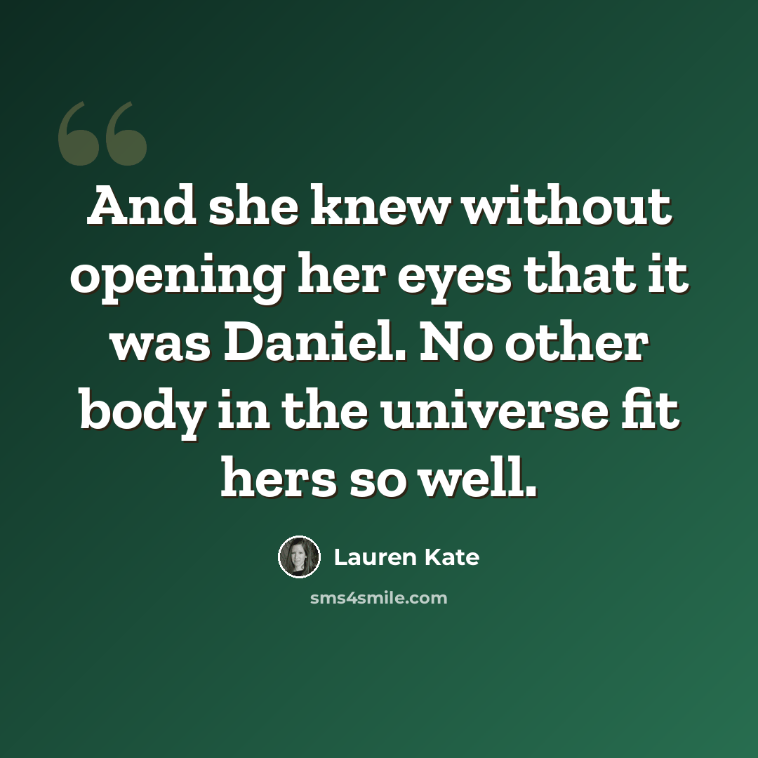 “And she knew without opening her eyes that it was Daniel. No other body in the universe fit hers so well.” quote by Lauren Kate