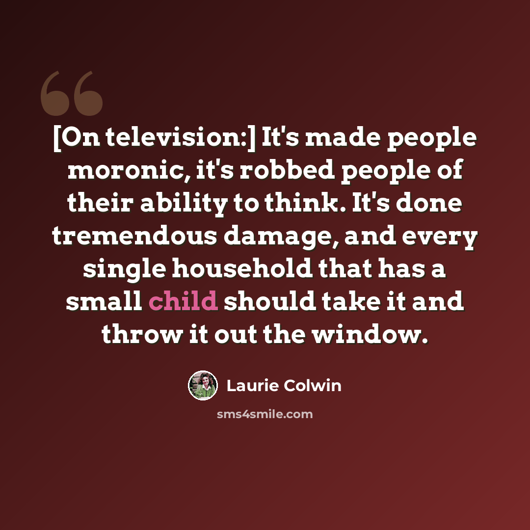 “[On television:] It's made people moronic, it's robbed people of their ability to think. It's done tremendous damage, and every single household that has a small child should take it and throw it out the window.” quote by Laurie Colwin