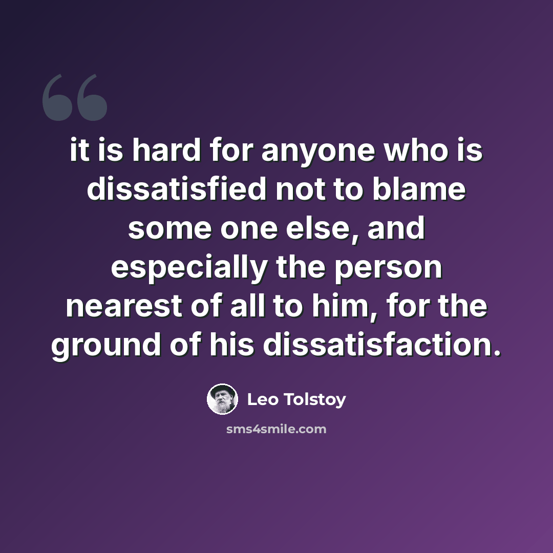 “it is hard for anyone who is dissatisfied not to blame some one else, and especially the person nearest of all to him, for the ground of his dissatisfaction.” quote by Leo Tolstoy
