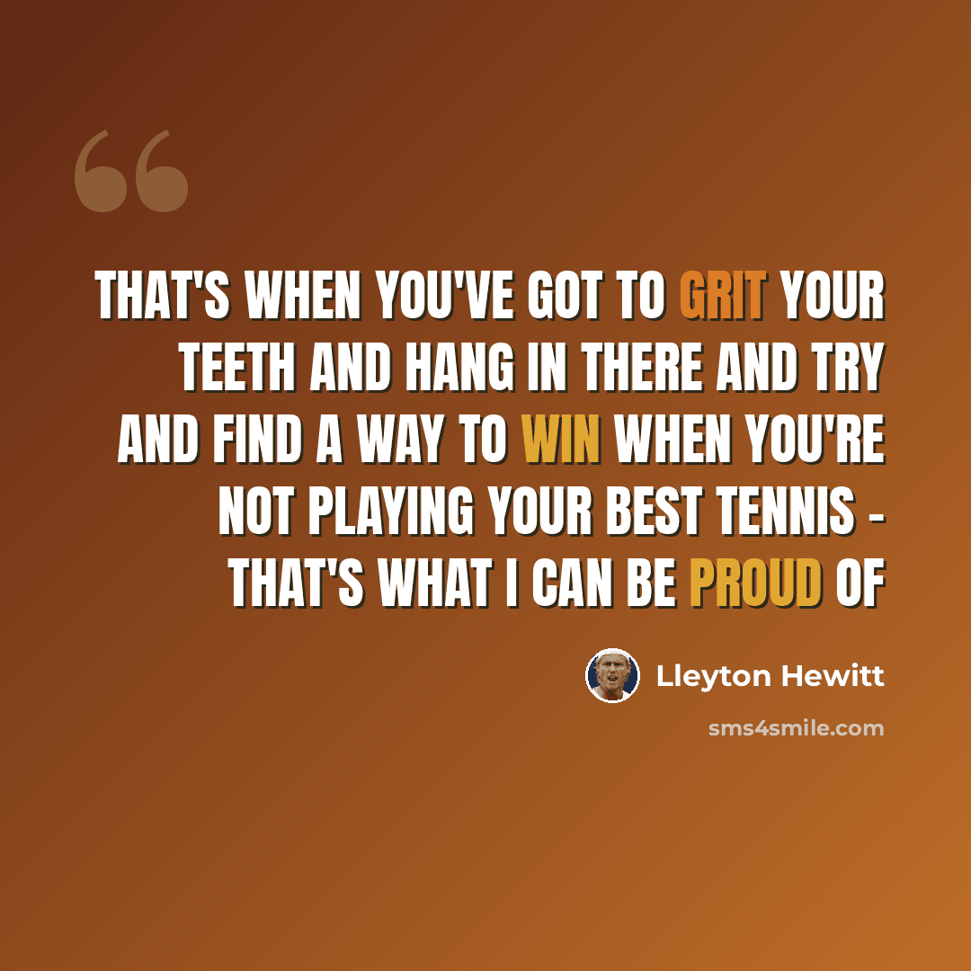 “That's when you've got to grit your teeth and hang in there and try and find a way to win when you're not playing your best tennis - that's what I can be proud of” quote by Lleyton Hewitt