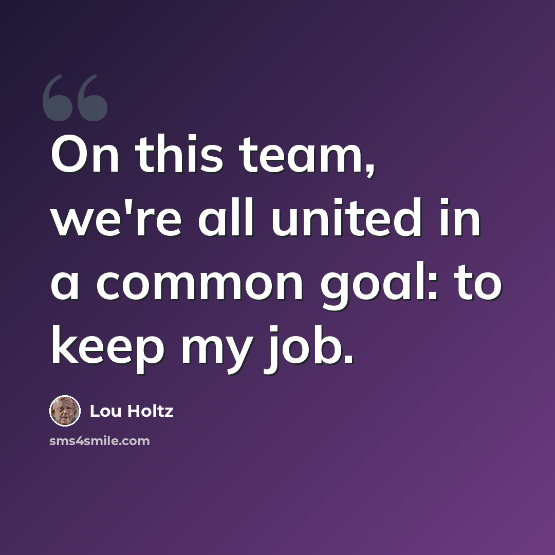 “On this team, we're all united in a common goal: to keep my job.” quote by Lou Holtz