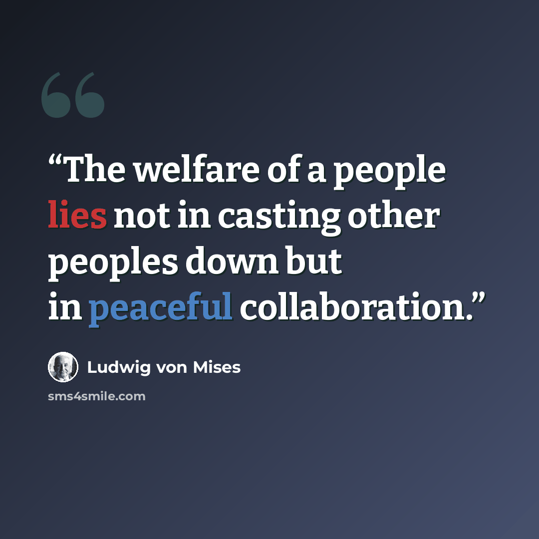 “The welfare of a people lies not in casting other peoples down but in peaceful collaboration.” quote by Ludwig von Mises