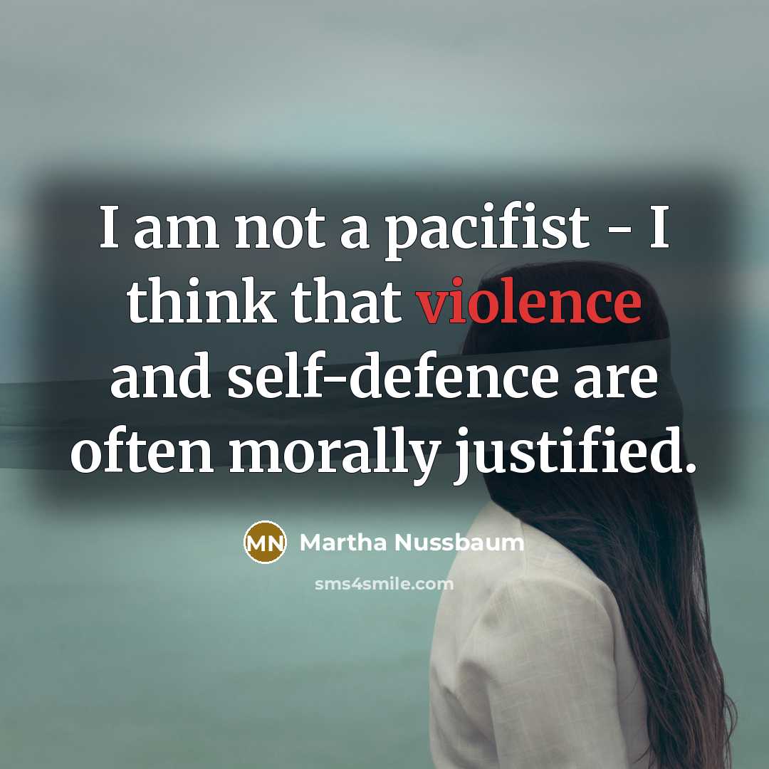 “I am not a pacifist - I think that violence and self-defence are often morally justified.” quote by Martha Nussbaum