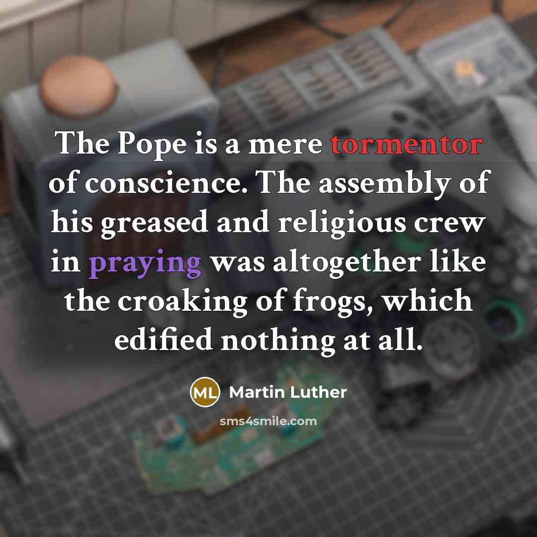 “The Pope is a mere tormentor of conscience. The assembly of his greased and religious crew in praying was altogether like the croaking of frogs, which edified nothing at all.” quote by Martin Luther