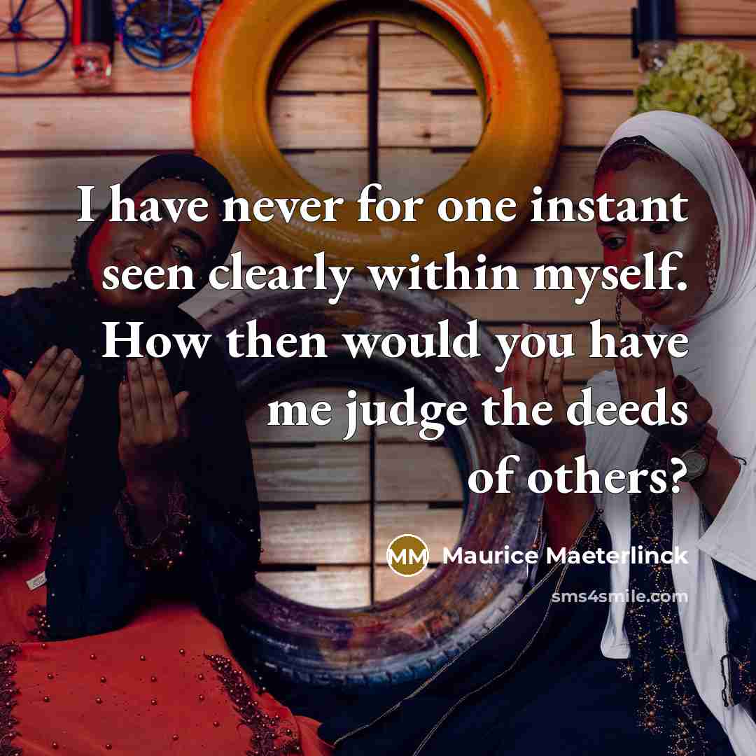 “I have never for one instant seen clearly within myself. How then would you have me judge the deeds of others?” quote by Maurice Maeterlinck