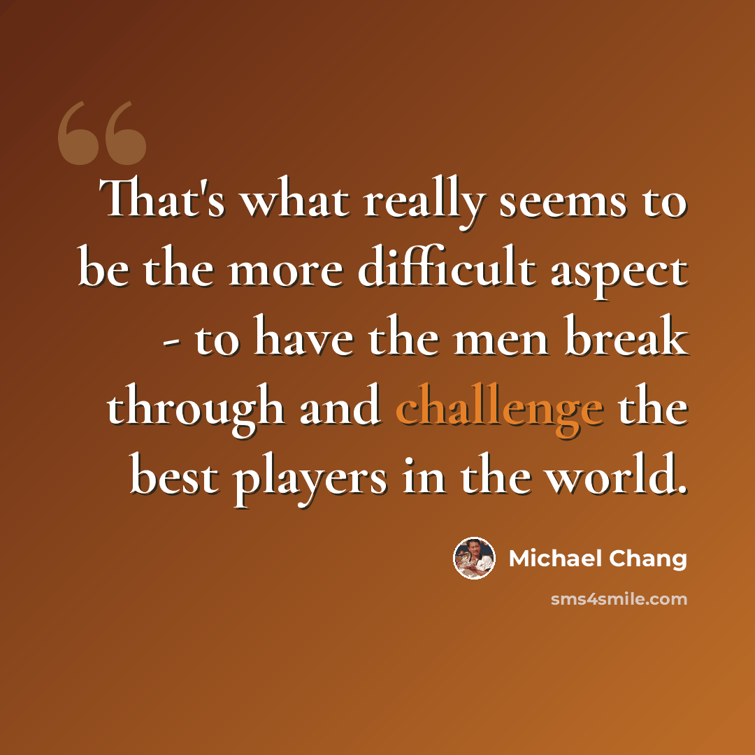 “That's what really seems to be the more difficult aspect - to have the men break through and challenge the best players in the world.” quote by Michael Chang