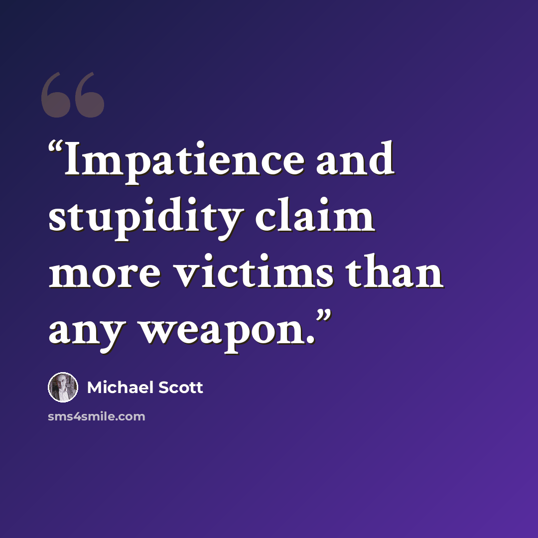 “Impatience and stupidity claim more victims than any weapon.” quote by Michael Scott
