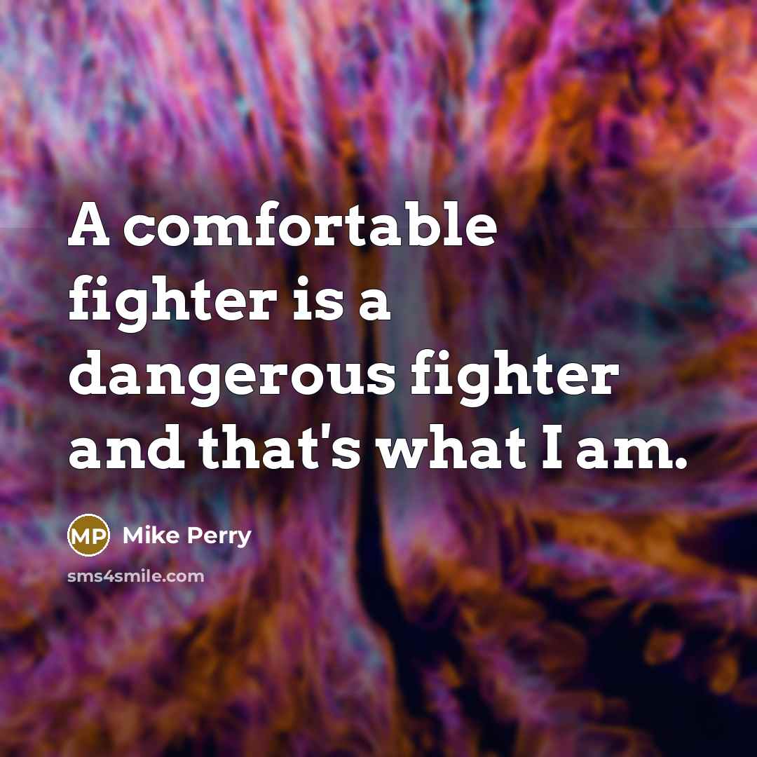 “A comfortable fighter is a dangerous fighter and that's what I am.” quote by Mike Perry