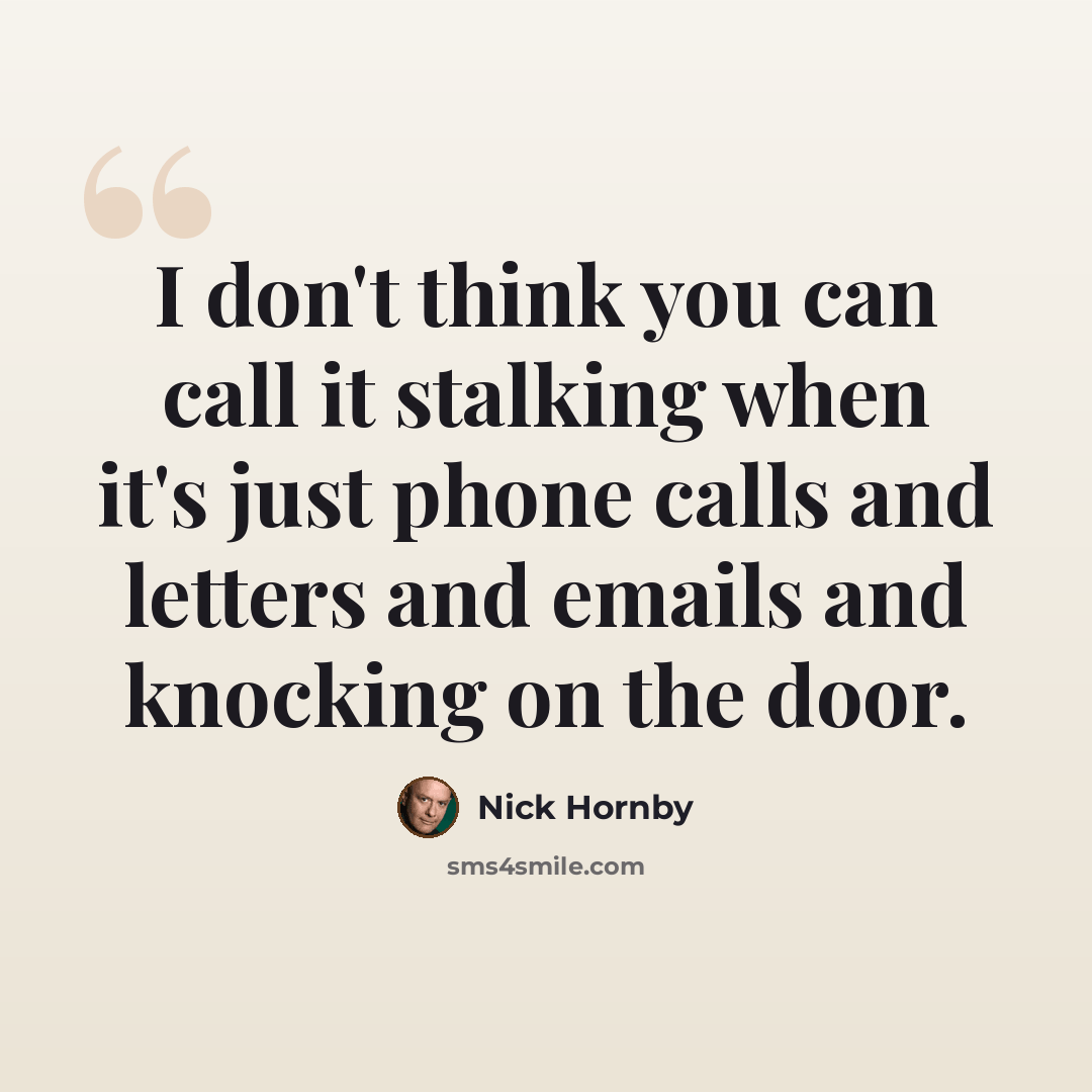 “I don't think you can call it stalking when it's just phone calls and letters and emails and knocking on the door.” quote by Nick Hornby