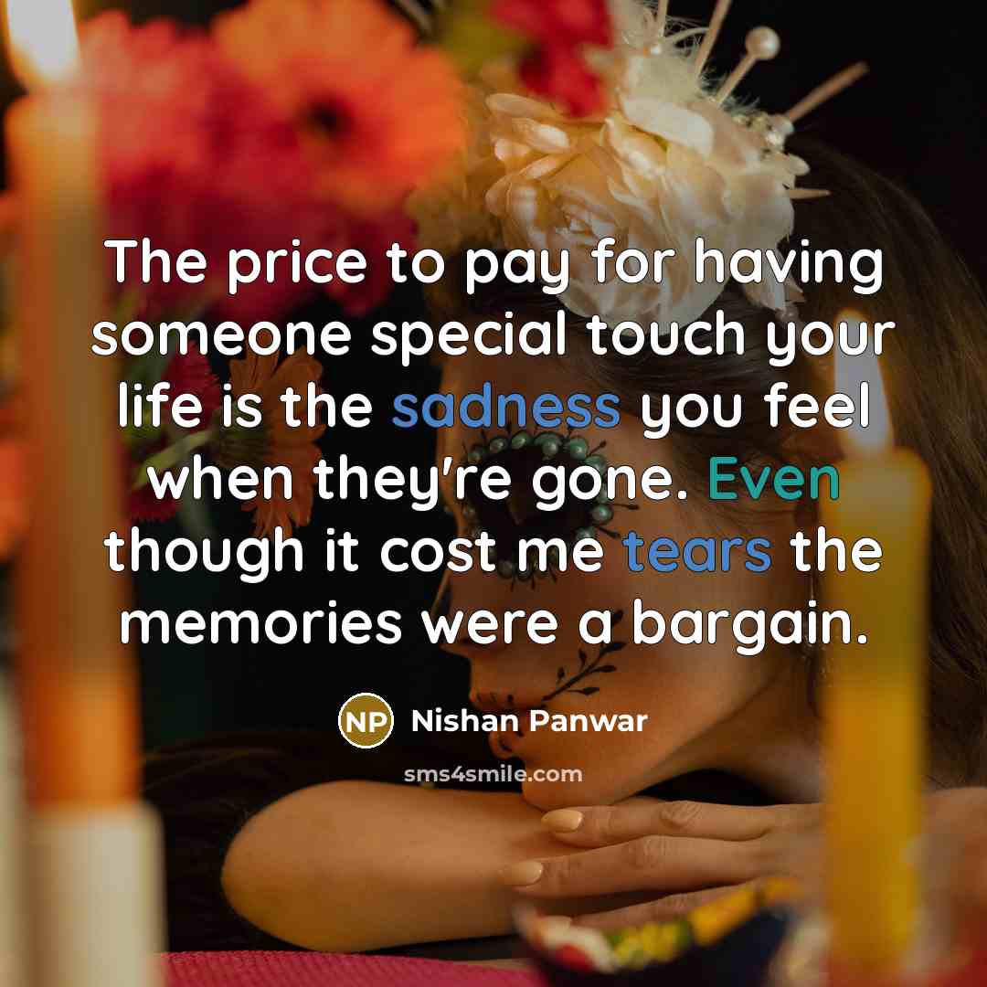 “The price to pay for having someone special touch your life is the sadness you feel when they're gone. Even though it cost me tears the memories were a bargain.” quote by Nishan Panwar