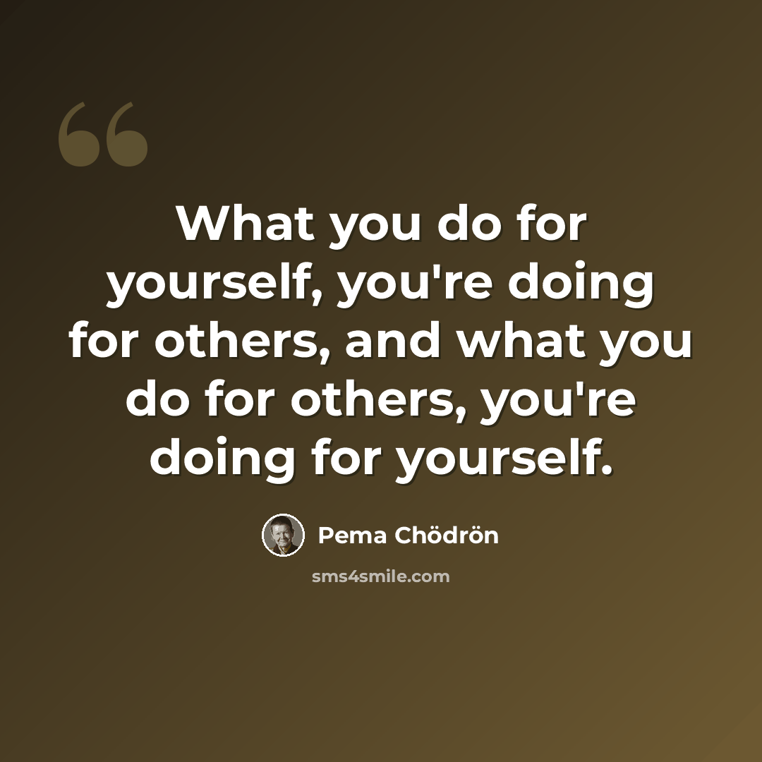 “What you do for yourself, you're doing for others, and what you do for others, you're doing for yourself.” quote by Pema Chodron