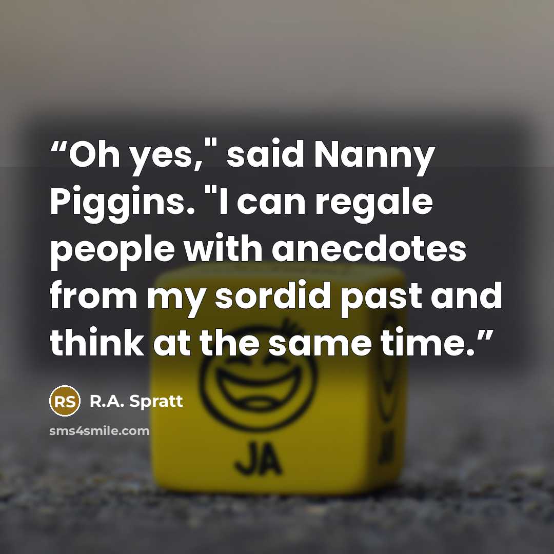 “Oh yes," said Nanny Piggins. "I can regale people with anecdotes from my sordid past and think at the same time.” quote by R.A. Spratt