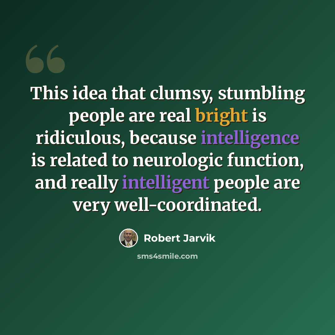 “This idea that clumsy, stumbling people are real bright is ridiculous, because intelligence is related to neurologic function, and really intelligent people are very well-coordinated.” quote by Robert Jarvik