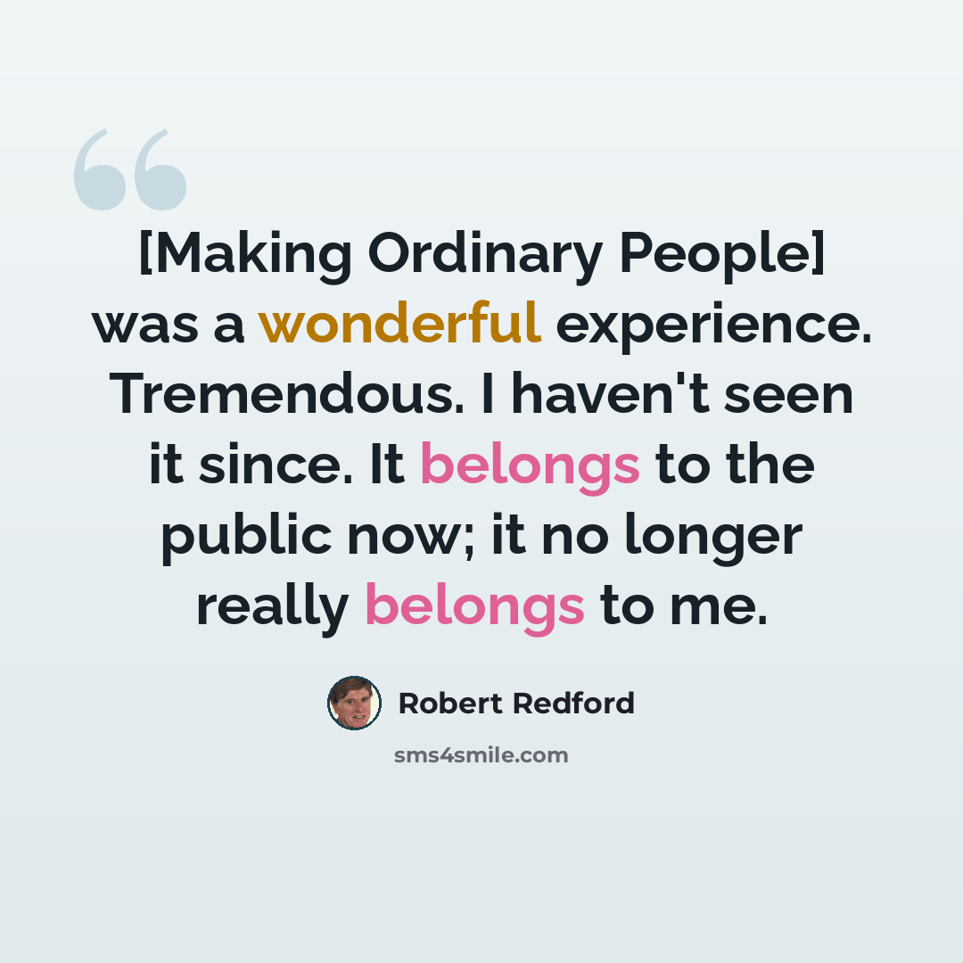“[Making Ordinary People] was a wonderful experience. Tremendous. I haven't seen it since. It belongs to the public now; it no longer really belongs to me.” quote by Robert Redford