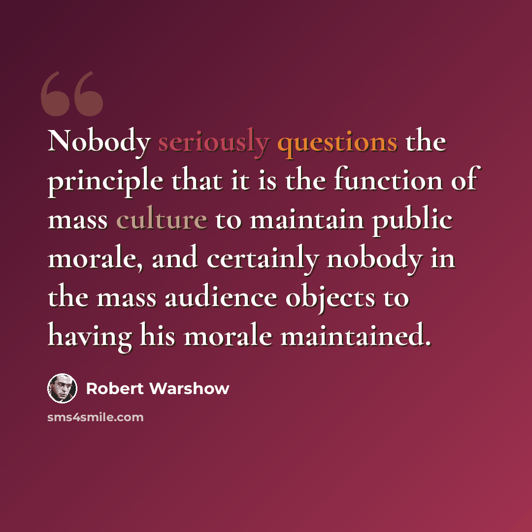 “Nobody seriously questions the principle that it is the function of mass culture to maintain public morale, and certainly nobody in the mass audience objects to having his morale maintained.” quote by Robert Warshow