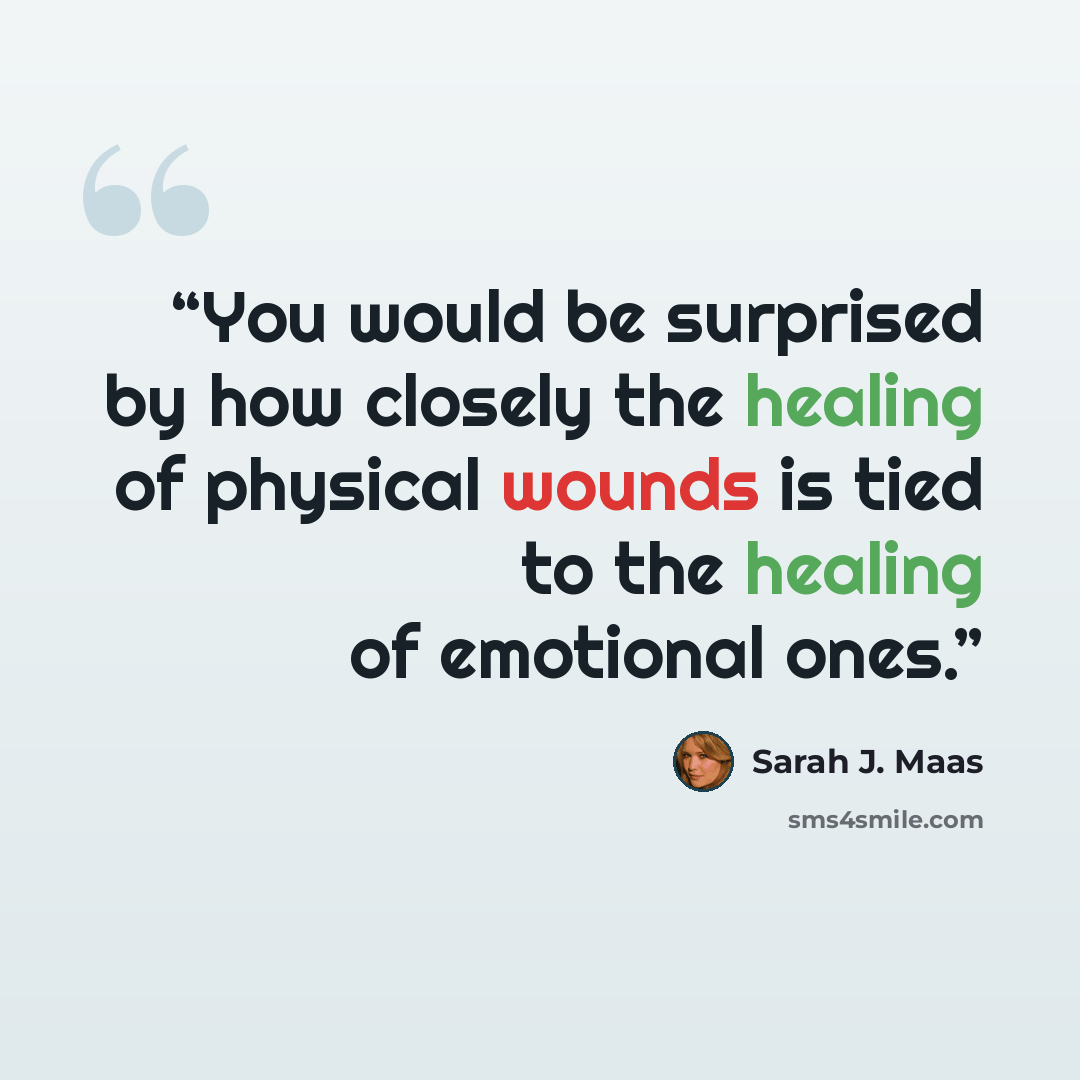 “You would be surprised by how closely the healing of physical wounds is tied to the healing of emotional ones.” quote by Sarah J. Maas