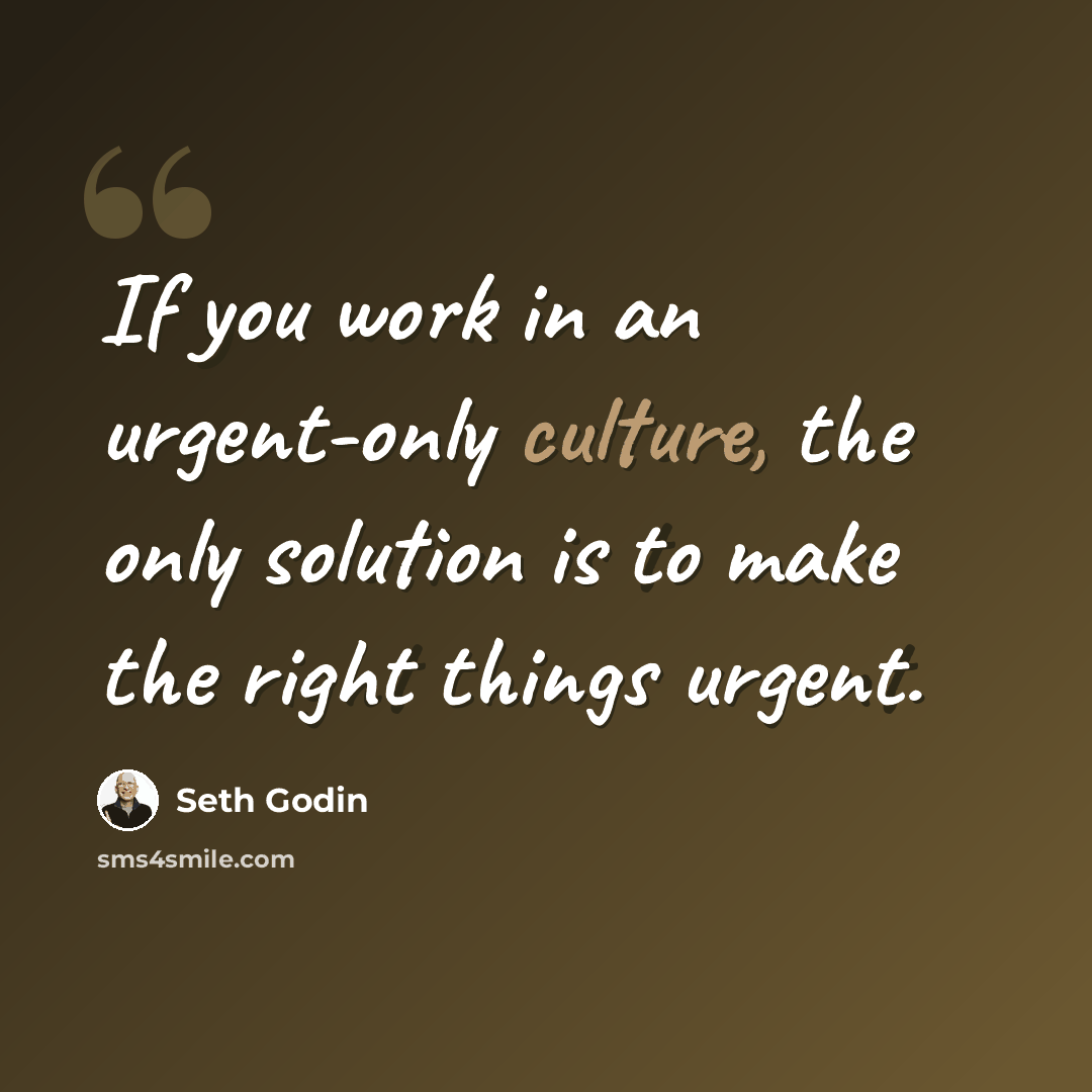 “If you work in an urgent-only culture, the only solution is to make the right things urgent.” quote by Seth Godin