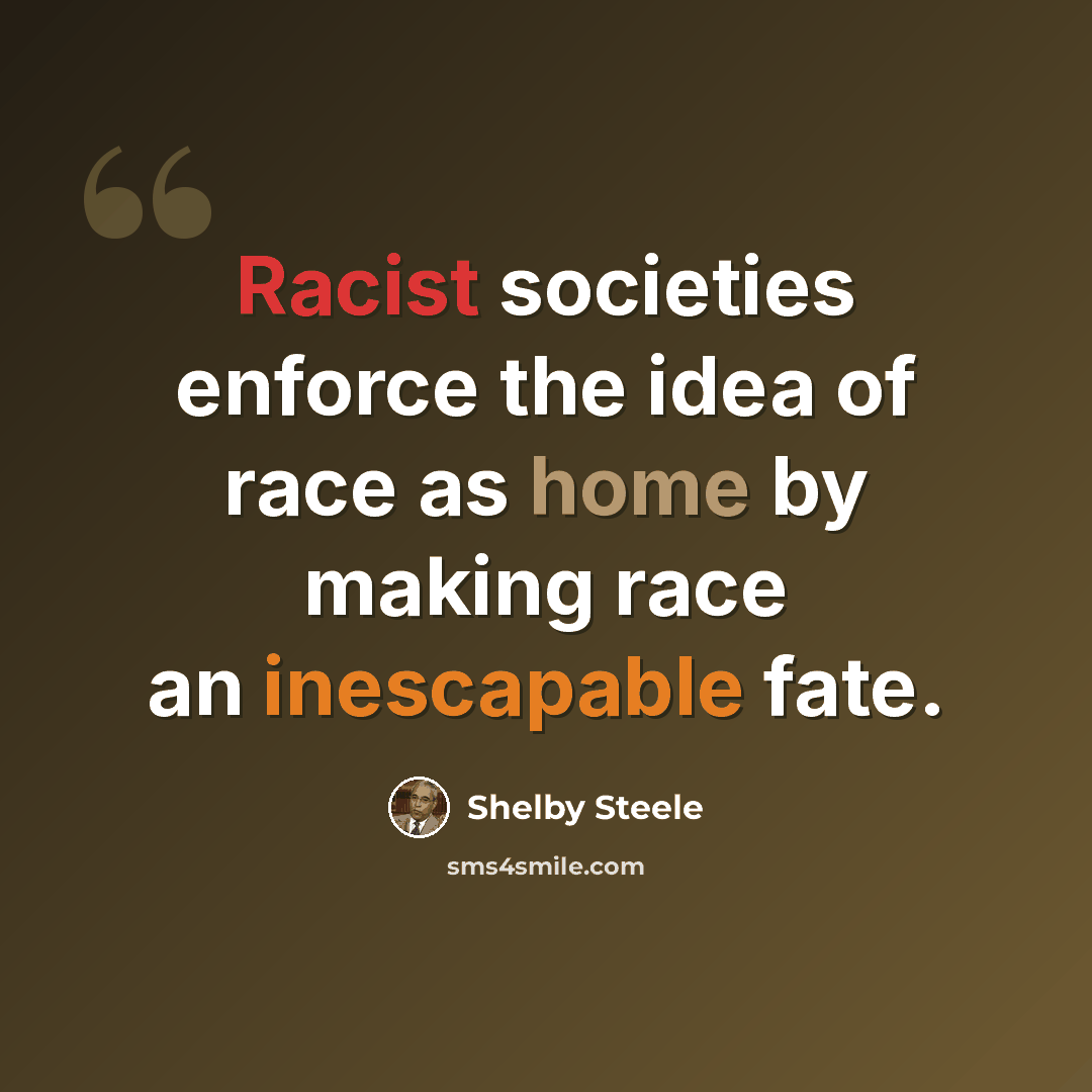 “Racist societies enforce the idea of race as home by making race an inescapable fate.” quote by Shelby Steele