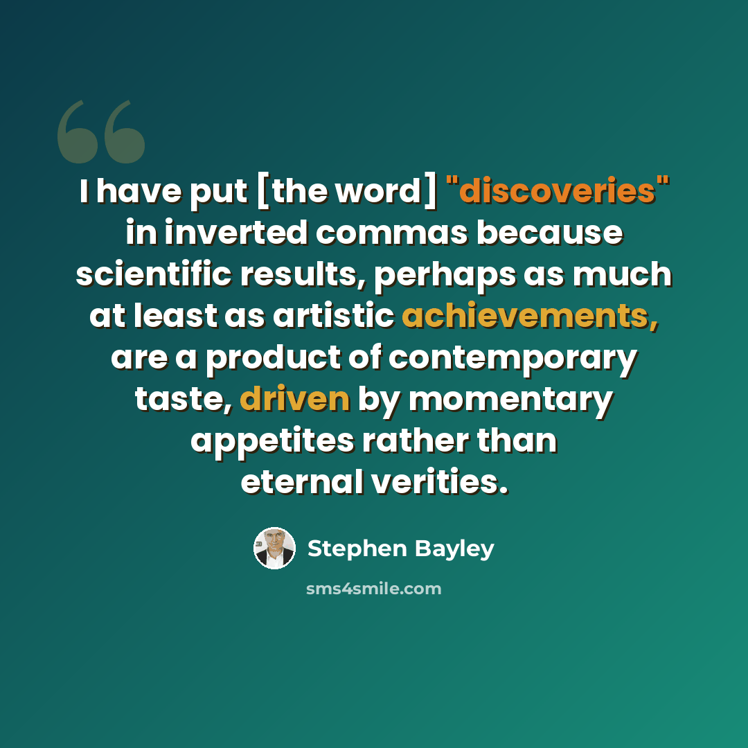 “I have put [the word] "discoveries" in inverted commas because scientific results, perhaps as much at least as artistic achievements, are a product of contemporary taste, driven by momentary appetites rather than eternal verities.” quote by Stephen Bayley
