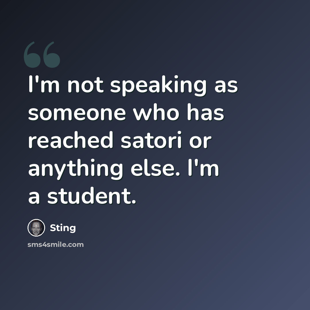 “I'm not speaking as someone who has reached satori or anything else. I'm a student.” quote by Sting