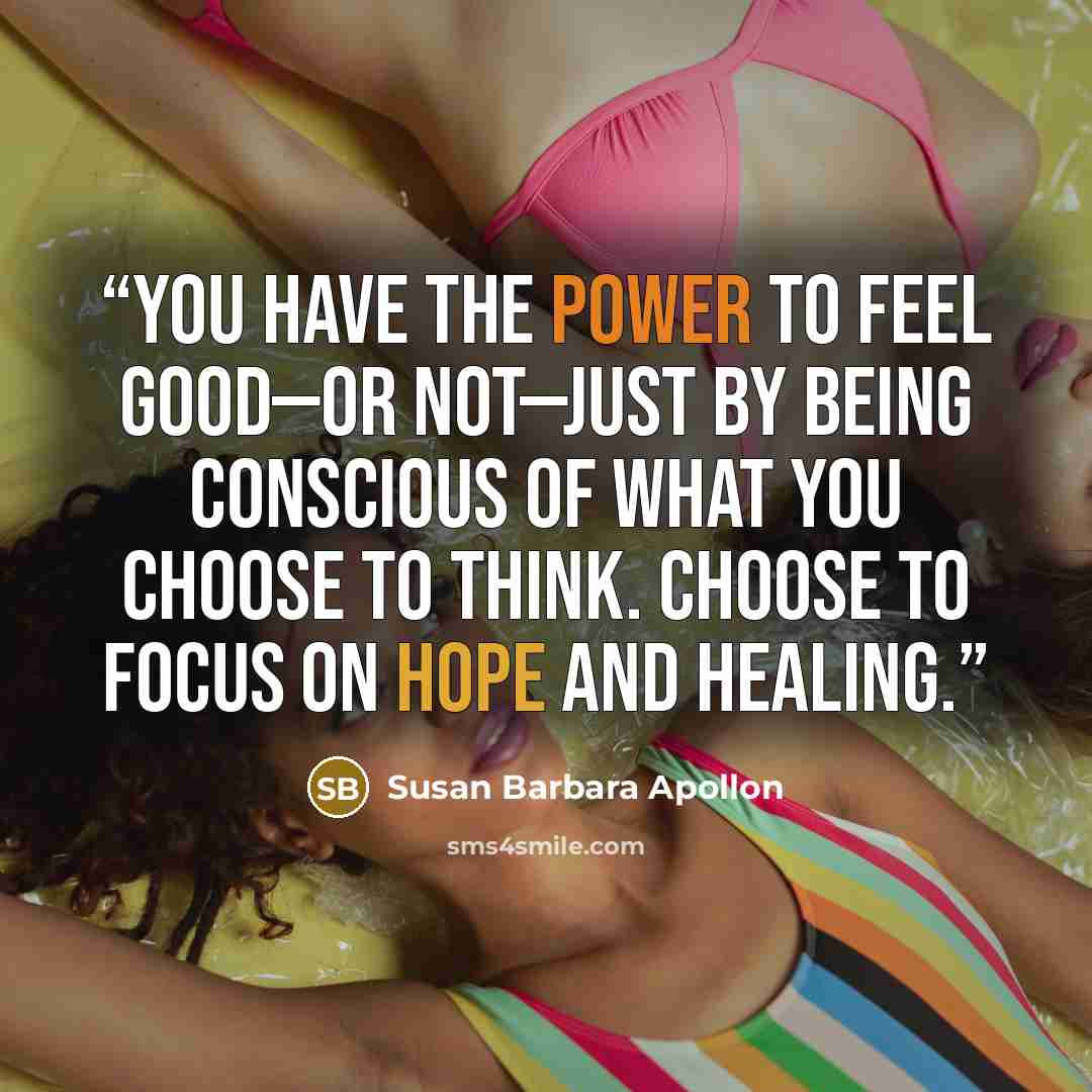 “You have the power to feel good—or not—just by being conscious of what you choose to think. Choose to focus on hope and healing.” quote by Susan Barbara Apollon