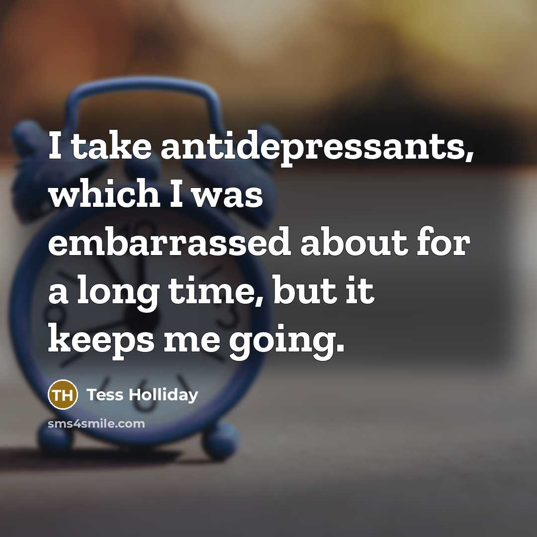 “I take antidepressants, which I was embarrassed about for a long time, but it keeps me going.” quote by Tess Holliday