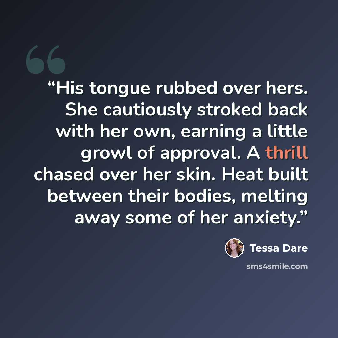 “His tongue rubbed over hers. She cautiously stroked back with her own, earning a little growl of approval. A thrill chased over her skin. Heat built between their bodies, melting away some of her anxiety.” quote by Tessa Dare