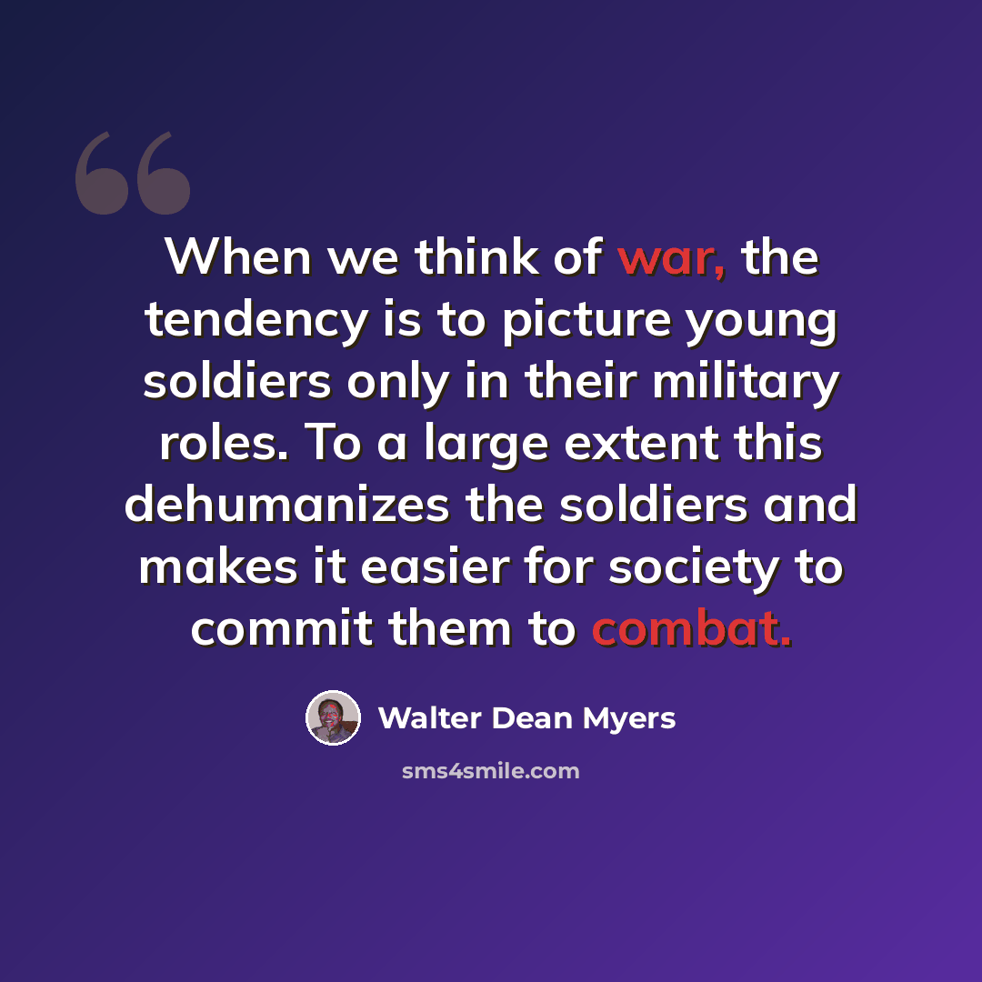 “When we think of war, the tendency is to picture young soldiers only in their military roles. To a large extent this dehumanizes the soldiers and makes it easier for society to commit them to combat.” quote by Walter Dean Myers