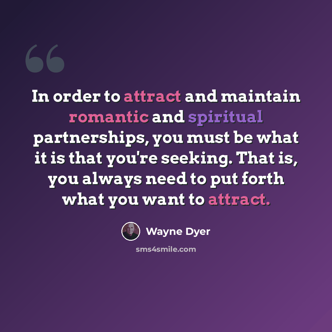 “In order to attract and maintain romantic and spiritual partnerships, you must be what it is that you're seeking. That is, you always need to put forth what you want to attract.” quote by Wayne Dyer