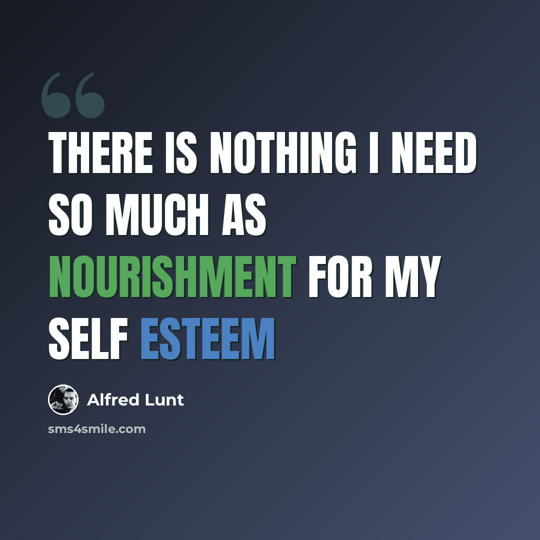 “There is nothing I need so much as nourishment for my Self Esteem” quote by Alfred Lunt
