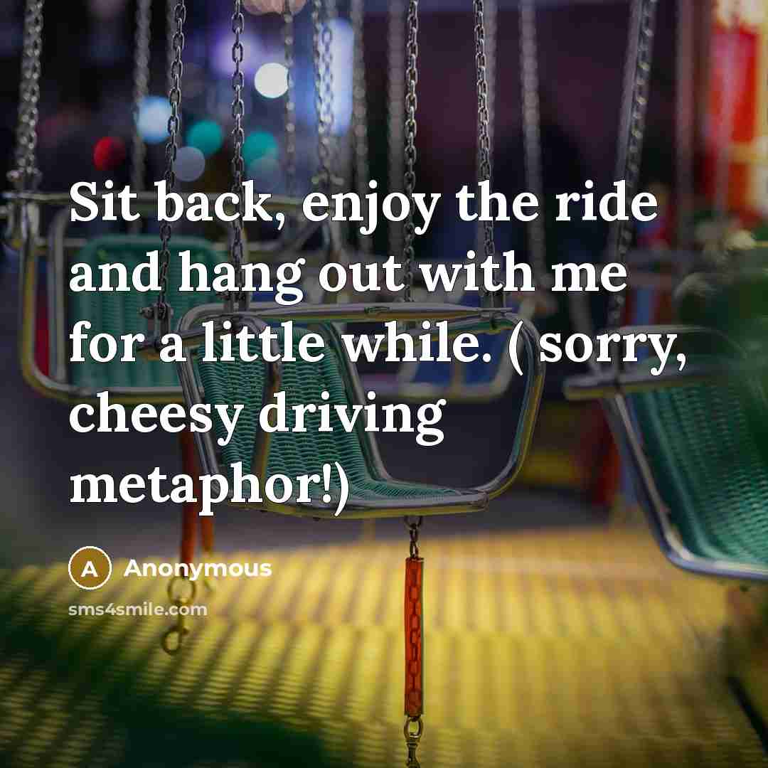 “Sit back, enjoy the ride and hang out with me for a little while. ( sorry, cheesy driving metaphor!)” quote by Anonymous