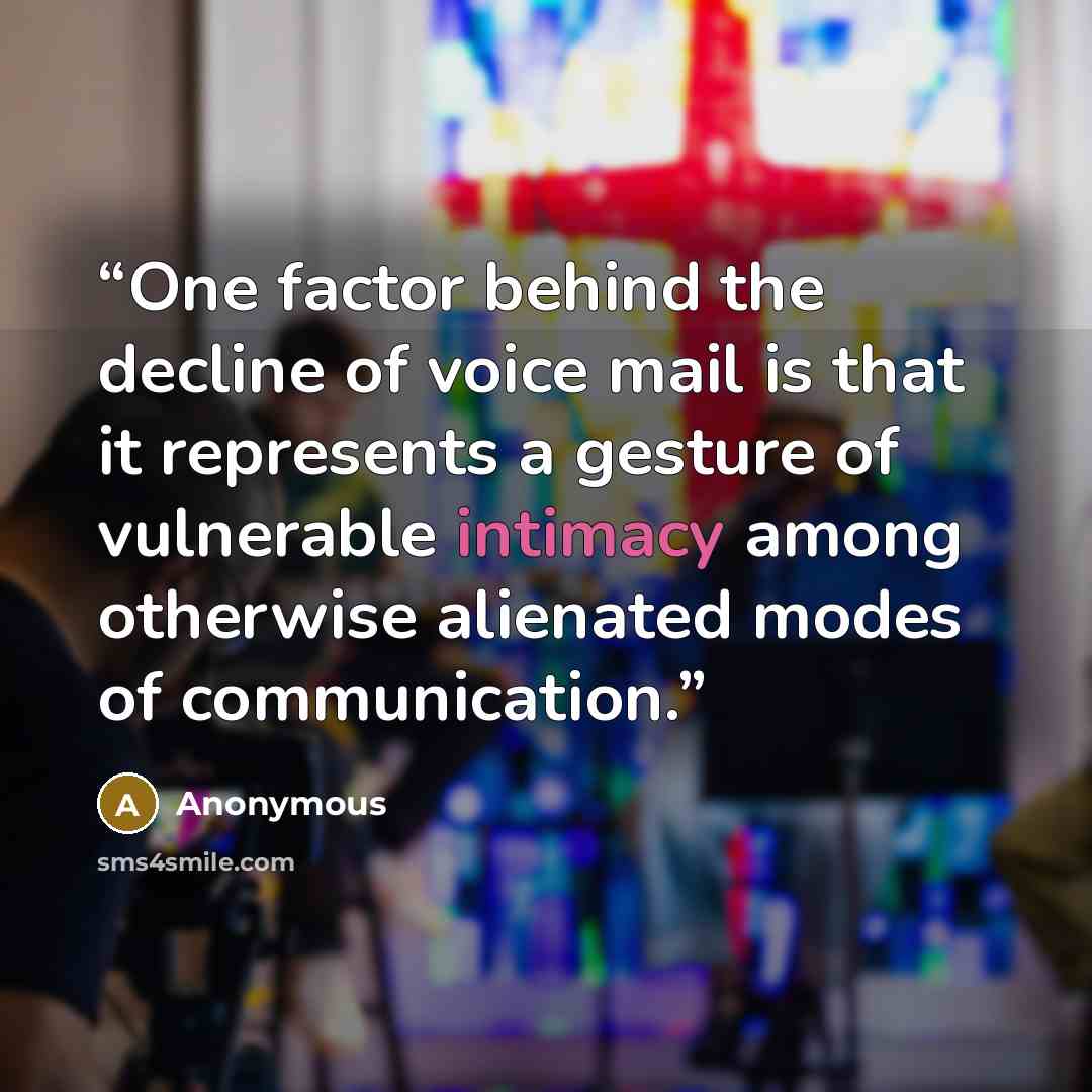 “One factor behind the decline of voice mail is that it represents a gesture of vulnerable intimacy among otherwise alienated modes of communication.” quote by Anonymous