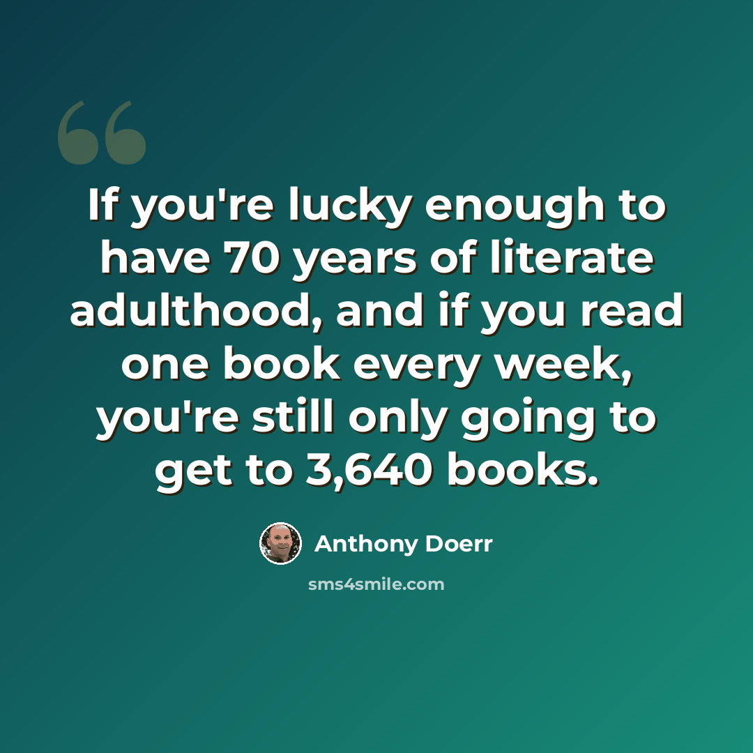 “If you're lucky enough to have 70 years of literate adulthood, and if you read one book every week, you're still only going to get to 3,640 books.” quote by Anthony Doerr