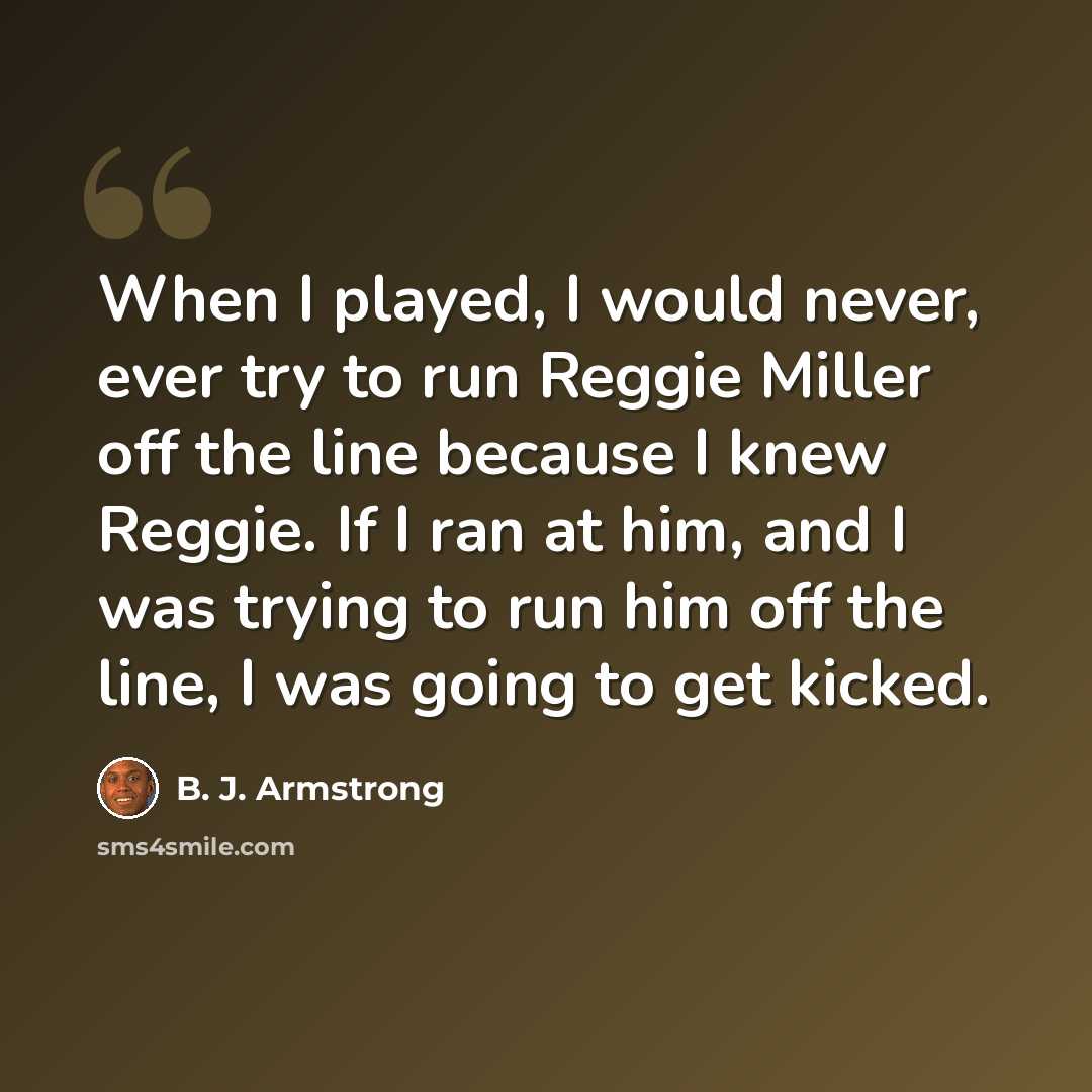 “When I played, I would never, ever try to run Reggie Miller off the line because I knew Reggie. If I ran at him, and I was trying to run him off the line, I was going to get kicked.” quote by B. J. Armstrong