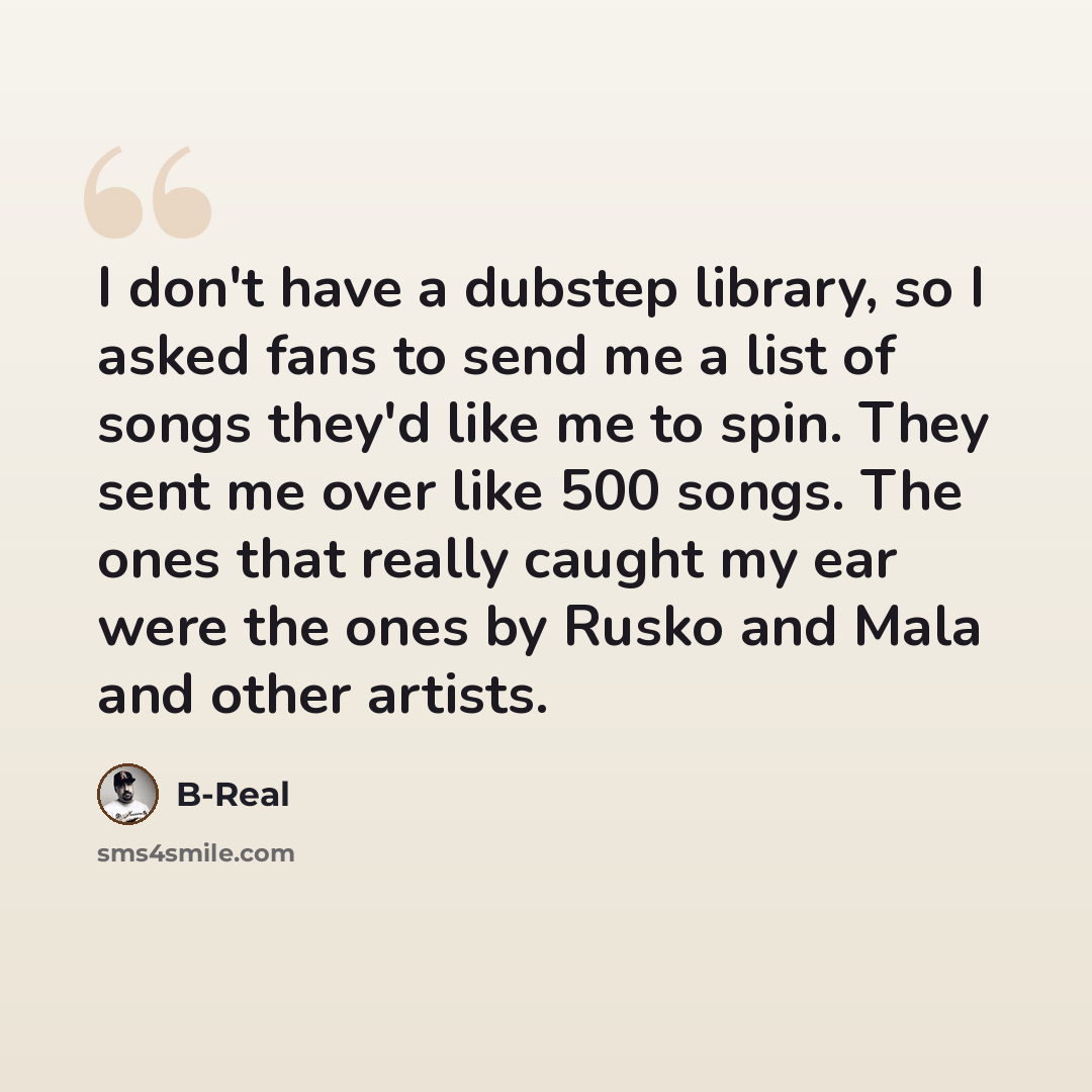 “I don't have a dubstep library, so I asked fans to send me a list of songs they'd like me to spin. They sent me over like 500 songs. The ones that really caught my ear were the ones by Rusko and Mala and other artists.” quote by B-Real