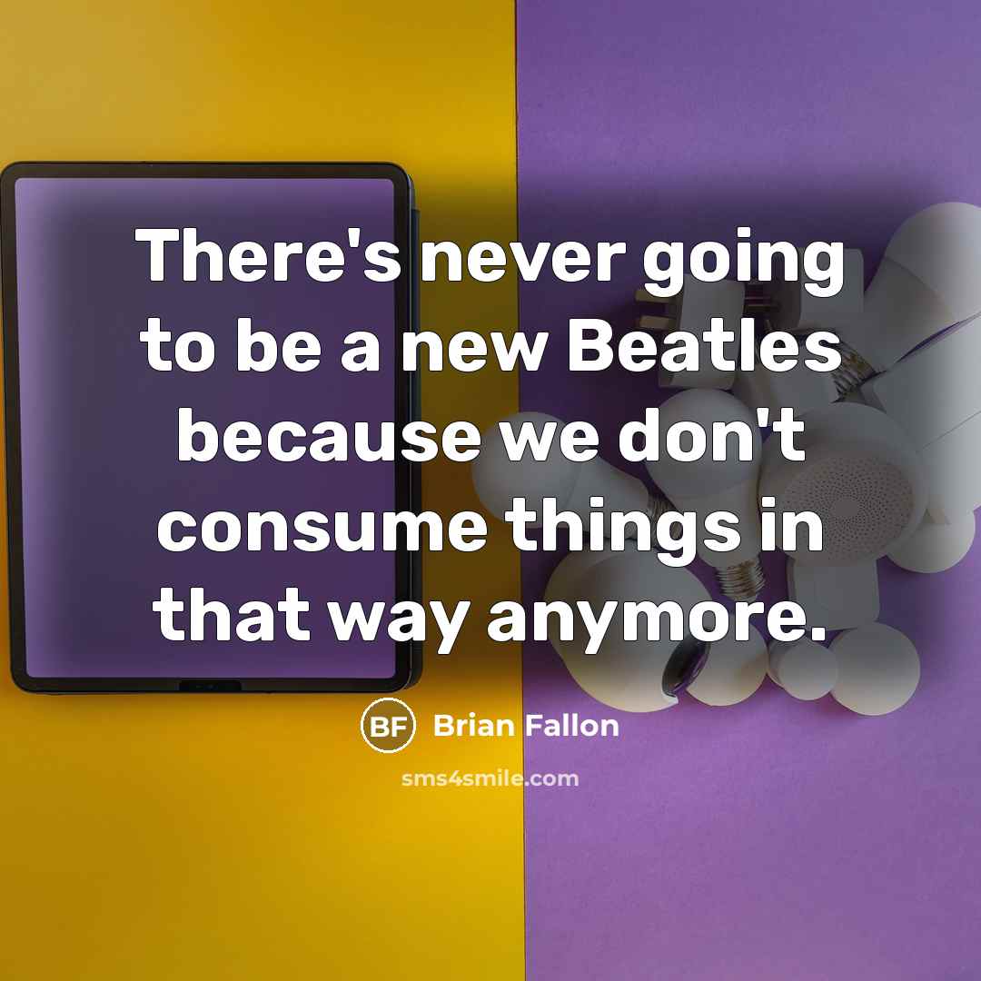 “There's never going to be a new Beatles because we don't consume things in that way anymore.” quote by Brian Fallon