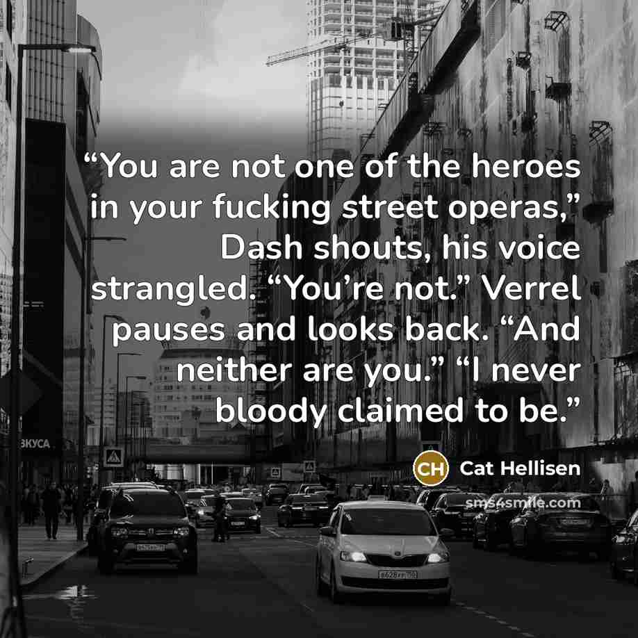 “You are not one of the heroes in your fucking street operas,” Dash shouts, his voice strangled. “You’re not.” Verrel pauses and looks back. “And neither are you.” “I never bloody claimed to be.” quote by Cat Hellisen