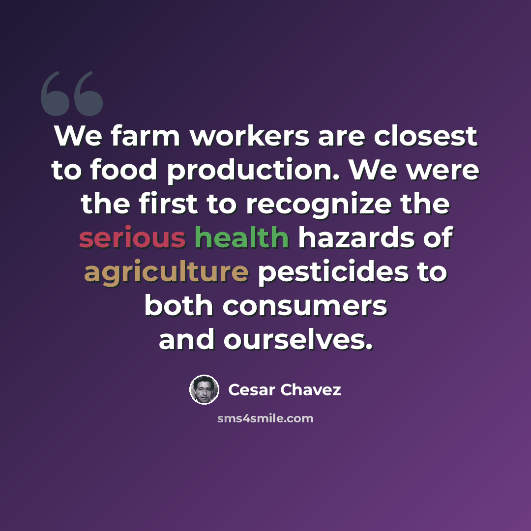 “We farm workers are closest to food production. We were the first to recognize the serious health hazards of agriculture pesticides to both consumers and ourselves.” quote by Cesar Chavez