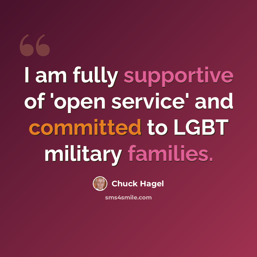 “I am fully supportive of 'open service' and committed to LGBT military families.” quote by Chuck Hagel