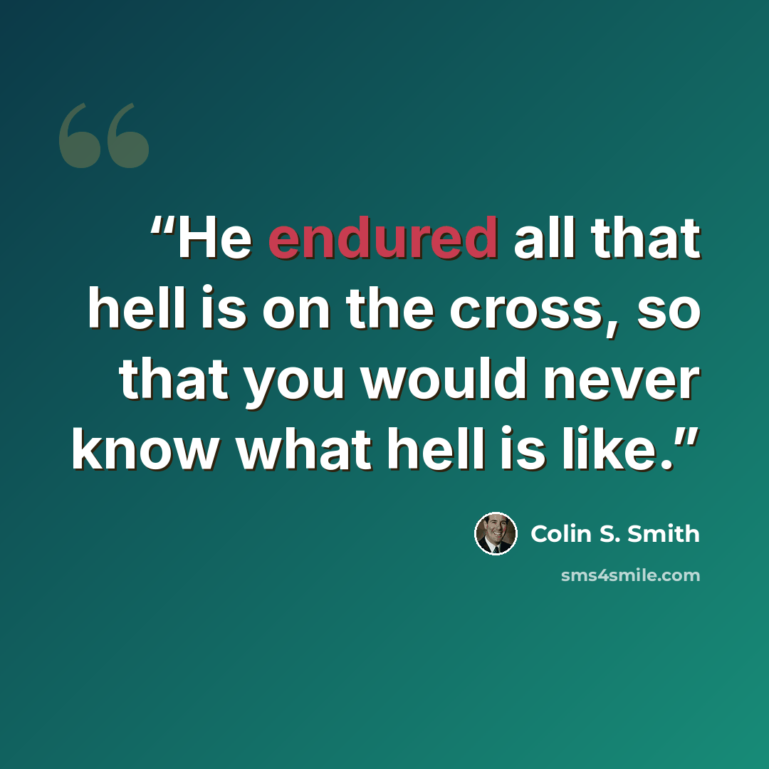 “He endured all that hell is on the cross, so that you would never know what hell is like.” quote by Colin S. Smith