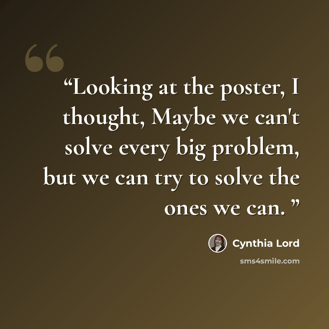 “Looking at the poster, I thought, Maybe we can't solve every big problem, but we can try to solve the ones we can.” quote by Cynthia Lord